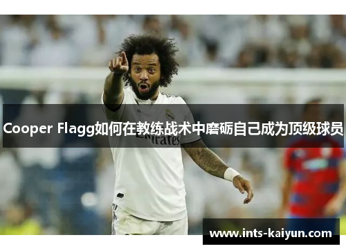 Cooper Flagg如何在教练战术中磨砺自己成为顶级球员 Cooper Flagg如何在教练战术中磨砺自己成为顶级球员