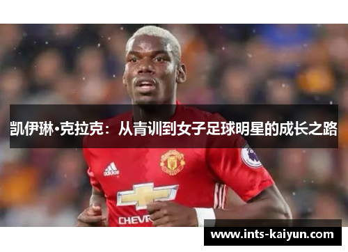 凯伊琳·克拉克:从青训到女子足球明星的成长之路 凯伊琳·克拉克:从青训到女子足球明星的成长之路