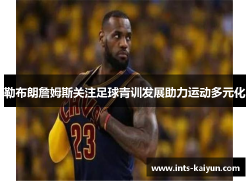 勒布朗詹姆斯关注足球青训发展助力运动多元化 勒布朗詹姆斯关注足球青训发展助力运动多元化
