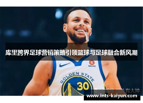 库里跨界足球营销策略引领篮球与足球融合新风潮 库里跨界足球营销策略引领篮球与足球融合新风潮