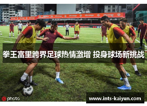 拳王富里跨界足球热情激增 投身球场新挑战 拳王富里跨界足球热情激增 投身球场新挑战