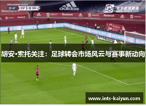 胡安·索托关注:足球转会市场风云与赛事新动向 胡安·索托关注:足球转会市场风云与赛事新动向