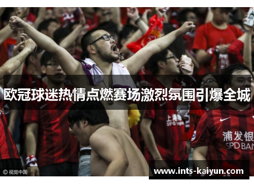 欧冠球迷热情点燃赛场激烈氛围引爆全城 欧冠球迷热情点燃赛场激烈氛围引爆全城
