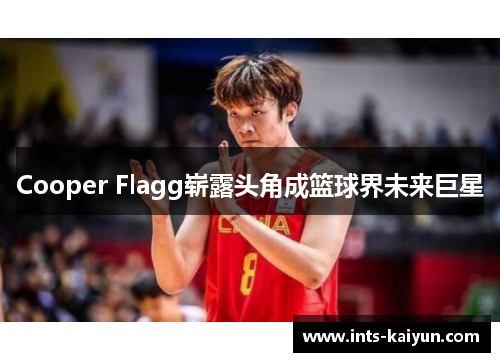 Cooper Flagg崭露头角成篮球界未来巨星 Cooper Flagg崭露头角成篮球界未来巨星