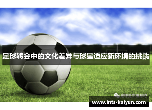 足球转会中的文化差异与球星适应新环境的挑战 足球转会中的文化差异与球星适应新环境的挑战