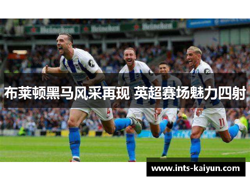 布莱顿黑马风采再现 英超赛场魅力四射 布莱顿黑马风采再现 英超赛场魅力四射