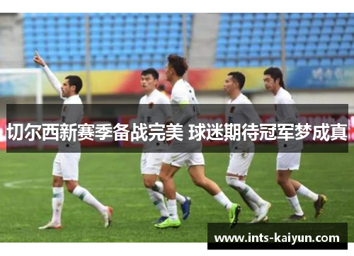 切尔西新赛季备战完美 球迷期待冠军梦成真 切尔西新赛季备战完美 球迷期待冠军梦成真